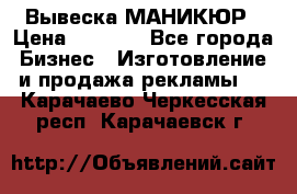 Вывеска МАНИКЮР › Цена ­ 5 000 - Все города Бизнес » Изготовление и продажа рекламы   . Карачаево-Черкесская респ.,Карачаевск г.